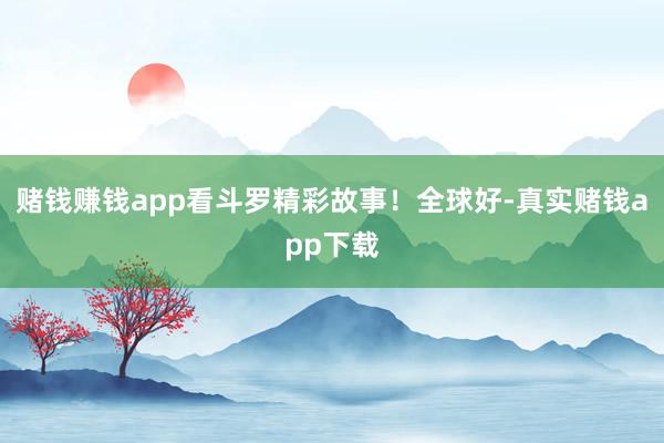 赌钱赚钱app看斗罗精彩故事！全球好-真实赌钱app下载