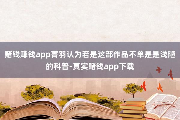 赌钱赚钱app菁羽认为若是这部作品不单是是浅陋的科普-真实赌钱app下载