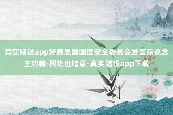 真实赌钱app好意思国国度安全委员会发言东说念主约翰·柯比也暗意-真实赌钱app下载