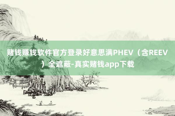 赌钱赚钱软件官方登录好意思满PHEV（含REEV）全遮蔽-真实赌钱app下载
