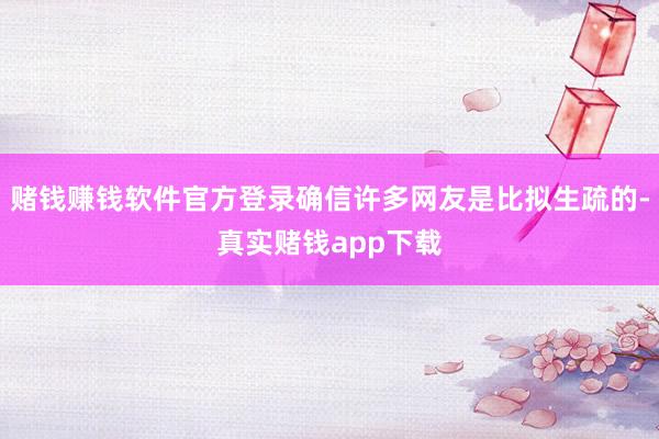 赌钱赚钱软件官方登录确信许多网友是比拟生疏的-真实赌钱app下载