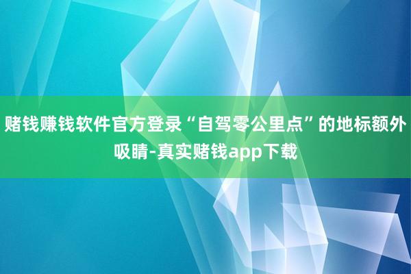 赌钱赚钱软件官方登录“自驾零公里点”的地标额外吸睛-真实赌钱app下载