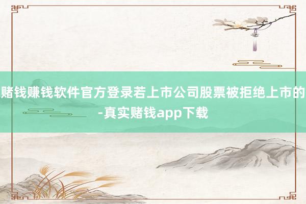 赌钱赚钱软件官方登录若上市公司股票被拒绝上市的-真实赌钱app下载