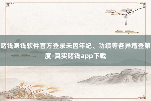 赌钱赚钱软件官方登录未因年纪、功绩等各异增登第度-真实赌钱app下载