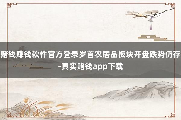 赌钱赚钱软件官方登录岁首农居品板块开盘跌势仍存-真实赌钱app下载
