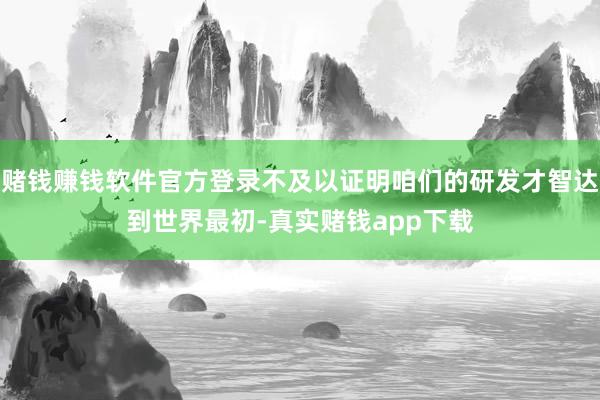 赌钱赚钱软件官方登录不及以证明咱们的研发才智达到世界最初-真实赌钱app下载