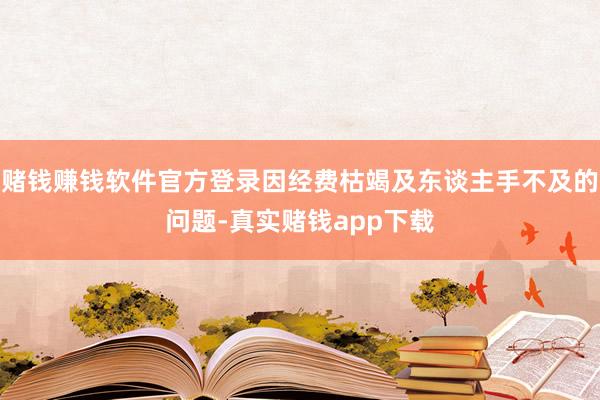 赌钱赚钱软件官方登录因经费枯竭及东谈主手不及的问题-真实赌钱app下载