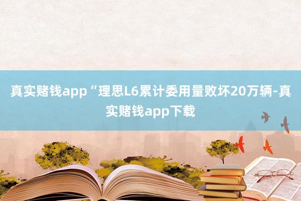 真实赌钱app“理思L6累计委用量败坏20万辆-真实赌钱app下载
