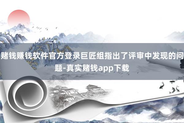赌钱赚钱软件官方登录巨匠组指出了评审中发现的问题-真实赌钱app下载