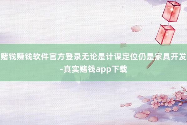 赌钱赚钱软件官方登录无论是计谋定位仍是家具开发-真实赌钱app下载