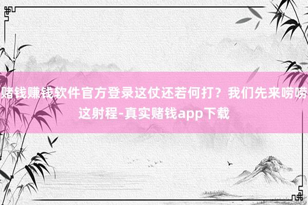 赌钱赚钱软件官方登录这仗还若何打？我们先来唠唠这射程-真实赌钱app下载