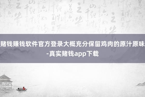 赌钱赚钱软件官方登录大概充分保留鸡肉的原汁原味-真实赌钱app下载