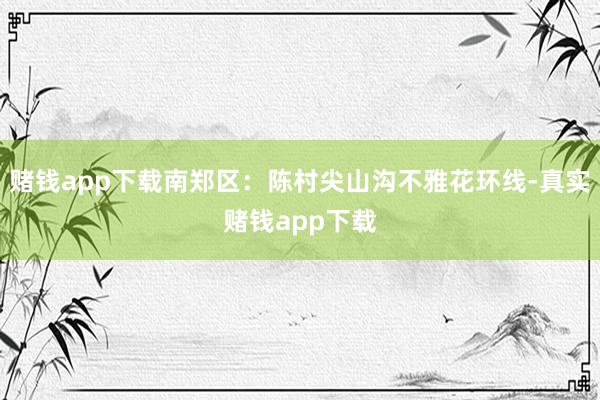 赌钱app下载南郑区：陈村尖山沟不雅花环线-真实赌钱app下载
