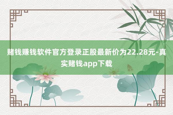 赌钱赚钱软件官方登录正股最新价为22.28元-真实赌钱app下载