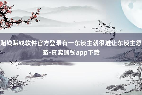赌钱赚钱软件官方登录有一东谈主就很难让东谈主忽略-真实赌钱app下载
