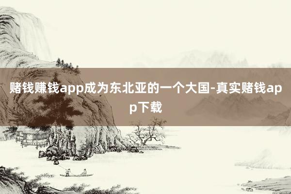 赌钱赚钱app成为东北亚的一个大国-真实赌钱app下载