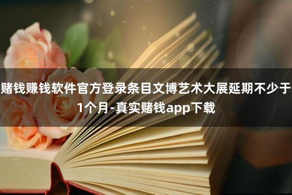 赌钱赚钱软件官方登录条目文博艺术大展延期不少于1个月-真实赌钱app下载