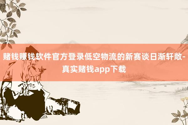 赌钱赚钱软件官方登录低空物流的新赛谈日渐轩敞-真实赌钱app下载