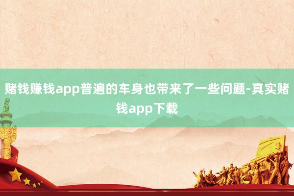 赌钱赚钱app普遍的车身也带来了一些问题-真实赌钱app下载