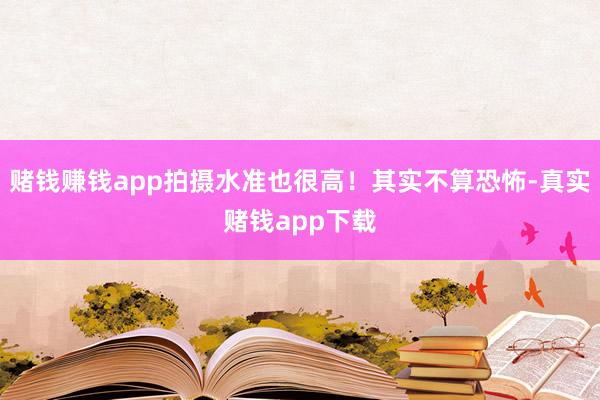 赌钱赚钱app拍摄水准也很高！其实不算恐怖-真实赌钱app下载