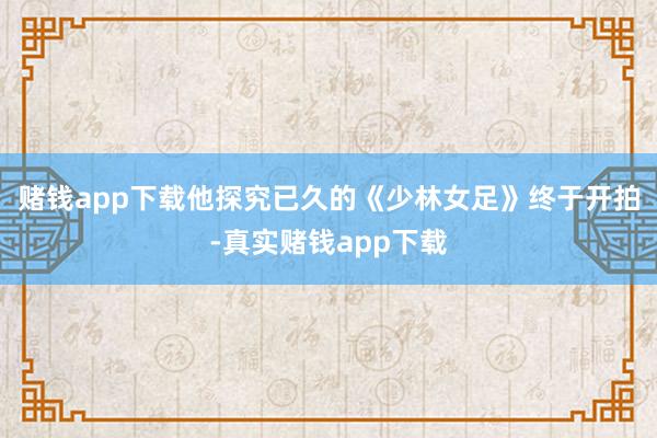赌钱app下载他探究已久的《少林女足》终于开拍-真实赌钱app下载