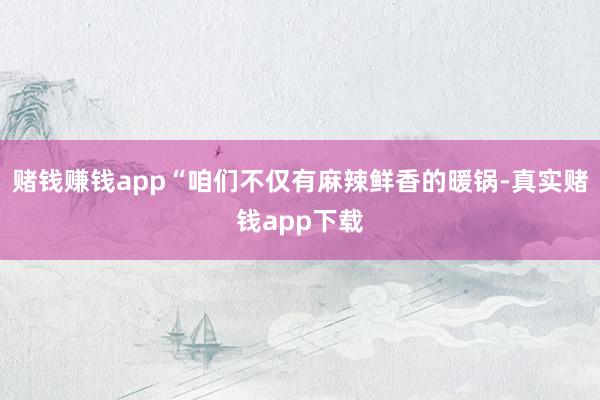 赌钱赚钱app“咱们不仅有麻辣鲜香的暖锅-真实赌钱app下载