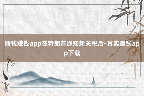 赌钱赚钱app　　在特朗普通知新关税后-真实赌钱app下载