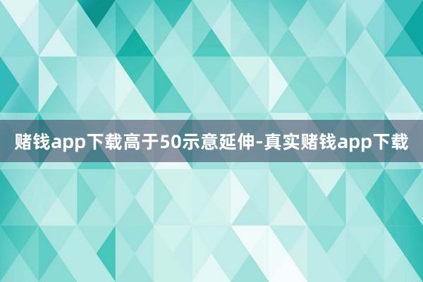 赌钱app下载　　高于50示意延伸-真实赌钱app下载