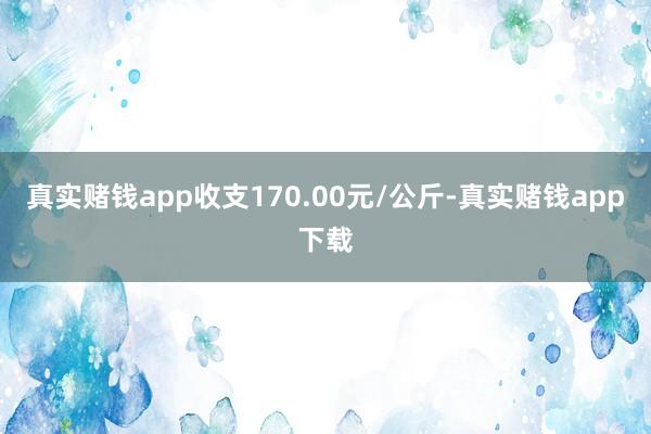 真实赌钱app收支170.00元/公斤-真实赌钱app下载