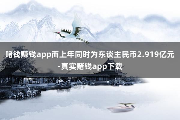 赌钱赚钱app而上年同时为东谈主民币2.919亿元-真实赌钱app下载