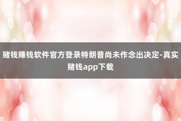 赌钱赚钱软件官方登录特朗普尚未作念出决定-真实赌钱app下载