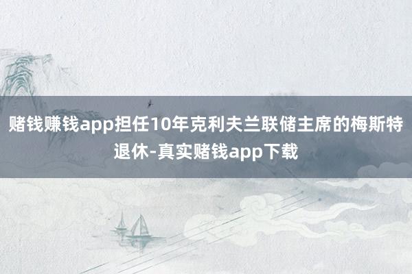 赌钱赚钱app担任10年克利夫兰联储主席的梅斯特退休-真实赌钱app下载