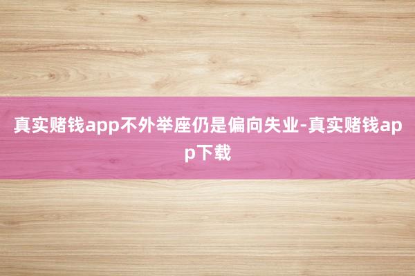 真实赌钱app不外举座仍是偏向失业-真实赌钱app下载
