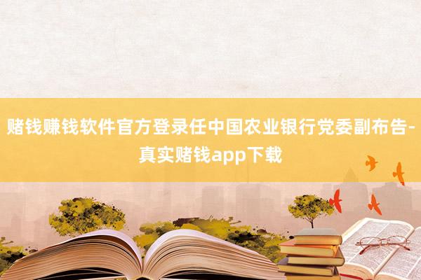 赌钱赚钱软件官方登录任中国农业银行党委副布告-真实赌钱app下载