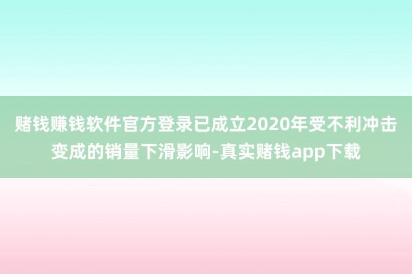 赌钱赚钱软件官方登录已成立2020年受不利冲击变成的销量下滑影响-真实赌钱app下载