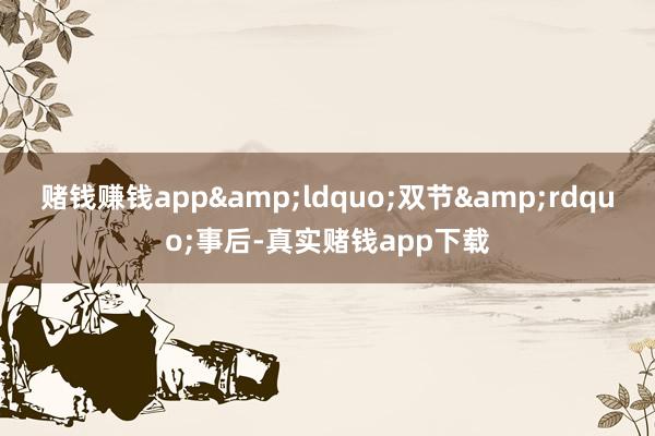赌钱赚钱app&ldquo;双节&rdquo;事后-真实赌钱app下载