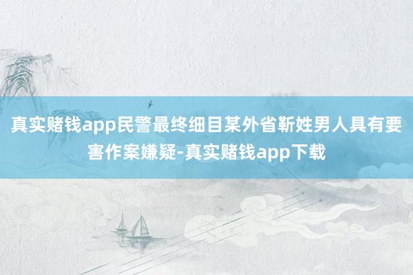 真实赌钱app民警最终细目某外省靳姓男人具有要害作案嫌疑-真实赌钱app下载