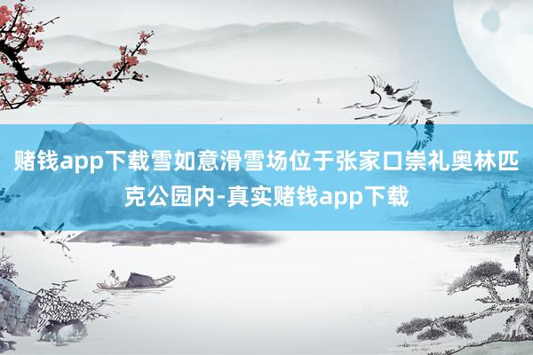 赌钱app下载雪如意滑雪场位于张家口崇礼奥林匹克公园内-真实赌钱app下载