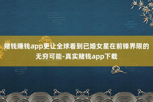 赌钱赚钱app更让全球看到已婚女星在前锋界限的无穷可能-真实赌钱app下载
