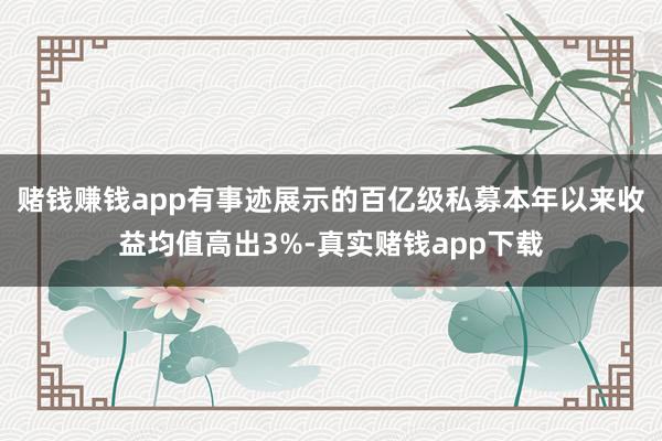 赌钱赚钱app有事迹展示的百亿级私募本年以来收益均值高出3%-真实赌钱app下载