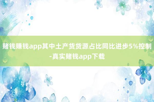 赌钱赚钱app其中土产货货源占比同比进步5%控制-真实赌钱app下载