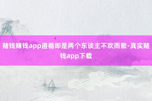赌钱赚钱app遵循即是两个东谈主不欢而散-真实赌钱app下载