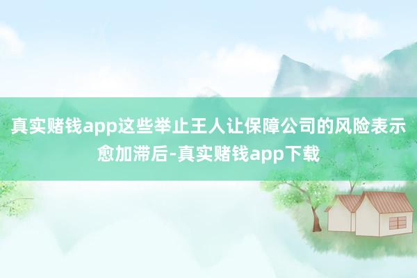 真实赌钱app这些举止王人让保障公司的风险表示愈加滞后-真实赌钱app下载