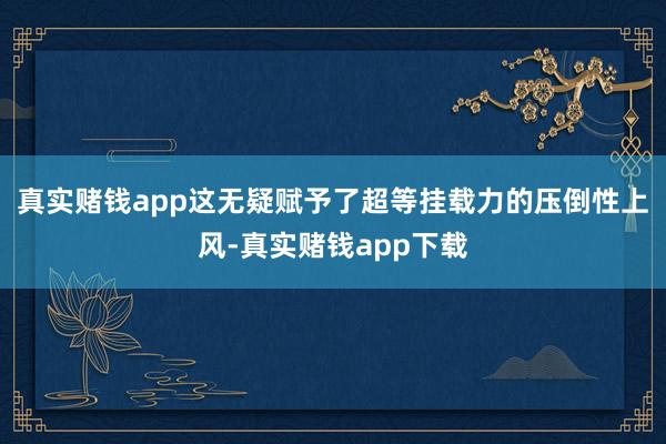 真实赌钱app这无疑赋予了超等挂载力的压倒性上风-真实赌钱app下载