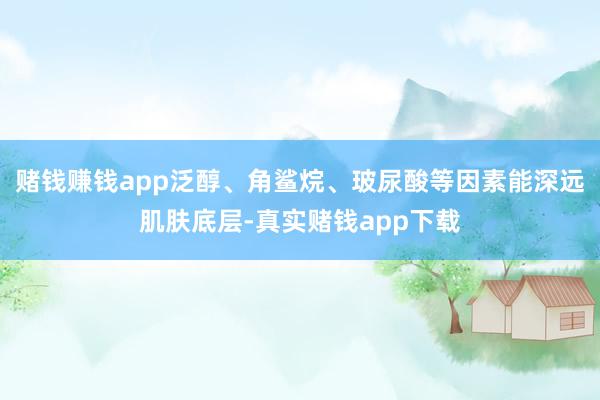 赌钱赚钱app泛醇、角鲨烷、玻尿酸等因素能深远肌肤底层-真实赌钱app下载