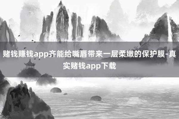 赌钱赚钱app齐能给嘴唇带来一层柔嫩的保护膜-真实赌钱app下载