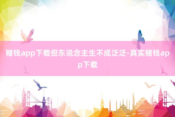 赌钱app下载但东说念主生不成泛泛-真实赌钱app下载