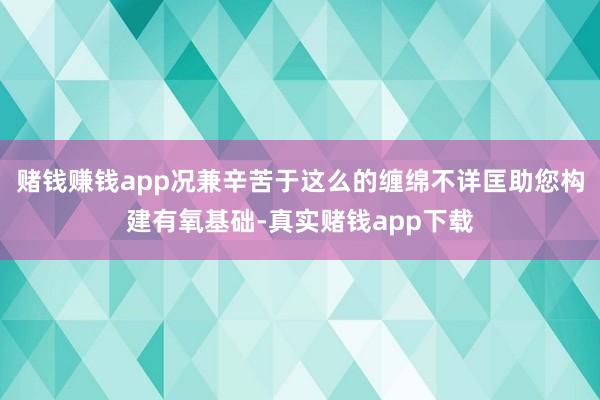 赌钱赚钱app况兼辛苦于这么的缠绵不详匡助您构建有氧基础-真实赌钱app下载
