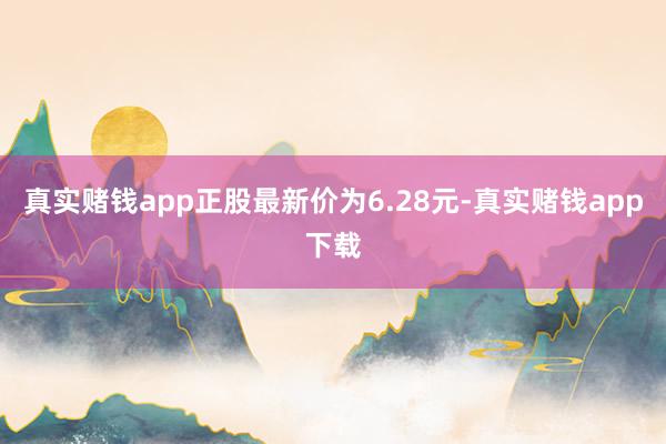 真实赌钱app正股最新价为6.28元-真实赌钱app下载