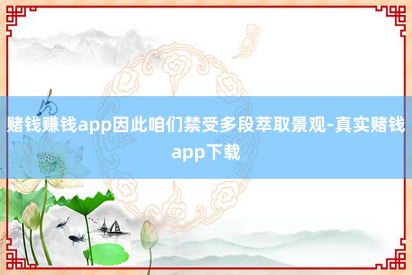赌钱赚钱app因此咱们禁受多段萃取景观-真实赌钱app下载